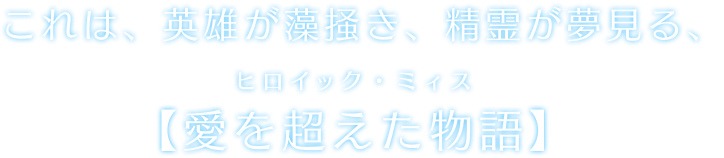 これは、英雄が藻掻き、精霊が夢見る、ヒロイック・ミィス―[愛を超えた物語]―